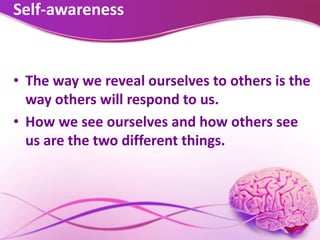 Self-awareness
• The way we reveal ourselves to others is the
way others will respond to us.
• How we see ourselves and how others see
us are the two different things.
 