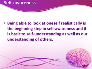 Self-awareness
• Being able to look at oneself realistically is
the beginning step in self-awareness and it
is basic to self-understanding as well as our
understanding of others.
 