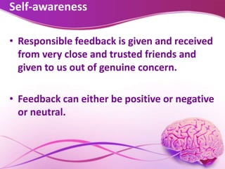Self-awareness
• Responsible feedback is given and received
from very close and trusted friends and
given to us out of genuine concern.
• Feedback can either be positive or negative
or neutral.
 