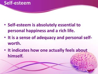 Self-esteem
• Self-esteem is absolutely essential to
personal happiness and a rich life.
• It is a sense of adequacy and personal self-
worth.
• It indicates how one actually feels about
himself.
 