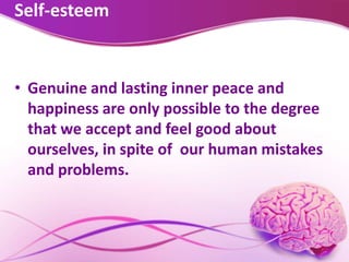Self-esteem
• Genuine and lasting inner peace and
happiness are only possible to the degree
that we accept and feel good about
ourselves, in spite of our human mistakes
and problems.
 