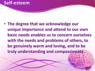 Self-esteem
• The degree that we acknowledge our
unique importance and attend to our own
basic needs enables us to concern ourselves
with the needs and problems of others, to
be genuinely warm and loving, and to be
truly understanding and compassionate.
 