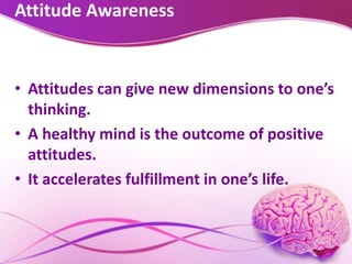 Attitude Awareness
• Attitudes can give new dimensions to one’s
thinking.
• A healthy mind is the outcome of positive
attitudes.
• It accelerates fulfillment in one’s life.
 