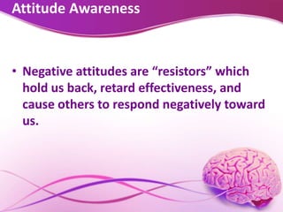 Attitude Awareness
• Negative attitudes are “resistors” which
hold us back, retard effectiveness, and
cause others to respond negatively toward
us.
 