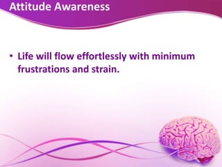 Attitude Awareness
• Life will flow effortlessly with minimum
frustrations and strain.
 