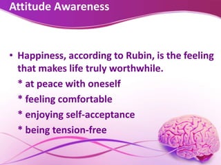 Attitude Awareness
• Happiness, according to Rubin, is the feeling
that makes life truly worthwhile.
* at peace with oneself
* feeling comfortable
* enjoying self-acceptance
* being tension-free
 