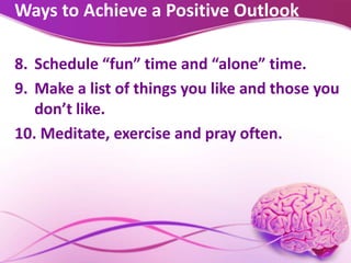 Ways to Achieve a Positive Outlook
8. Schedule “fun” time and “alone” time.
9. Make a list of things you like and those you
don’t like.
10. Meditate, exercise and pray often.
 