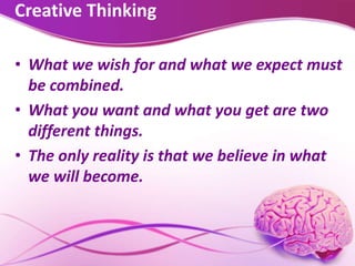 Creative Thinking
• What we wish for and what we expect must
be combined.
• What you want and what you get are two
different things.
• The only reality is that we believe in what
we will become.
 