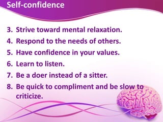 Self-confidence
3. Strive toward mental relaxation.
4. Respond to the needs of others.
5. Have confidence in your values.
6. Learn to listen.
7. Be a doer instead of a sitter.
8. Be quick to compliment and be slow to
criticize.
 