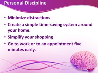 Personal Discipline
• Minimize distractions
• Create a simple time-saving system around
your home.
• Simplify your shopping
• Go to work or to an appointment five
minutes early.
 