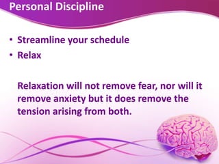 Personal Discipline
• Streamline your schedule
• Relax
Relaxation will not remove fear, nor will it
remove anxiety but it does remove the
tension arising from both.
 