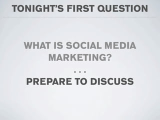 TONIGHT’S FIRST QUESTION


  WHAT IS SOCIAL MEDIA
      MARKETING?
           ...
  PREPARE TO DISCUSS
 
