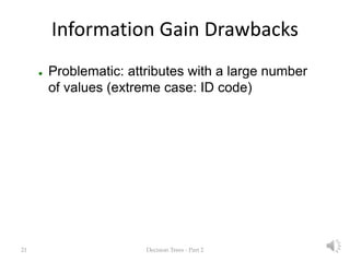 21 Decision Trees - Part 2
Information Gain Drawbacks
 Problematic: attributes with a large number
of values (extreme cas...