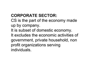 CORPORATE SECTOR:
CS is the part of the economy made
up by company.
It is subset of domestic economy.
It excludes the economic activities of
government, private household, non
profit organizations serving
individuals.
 