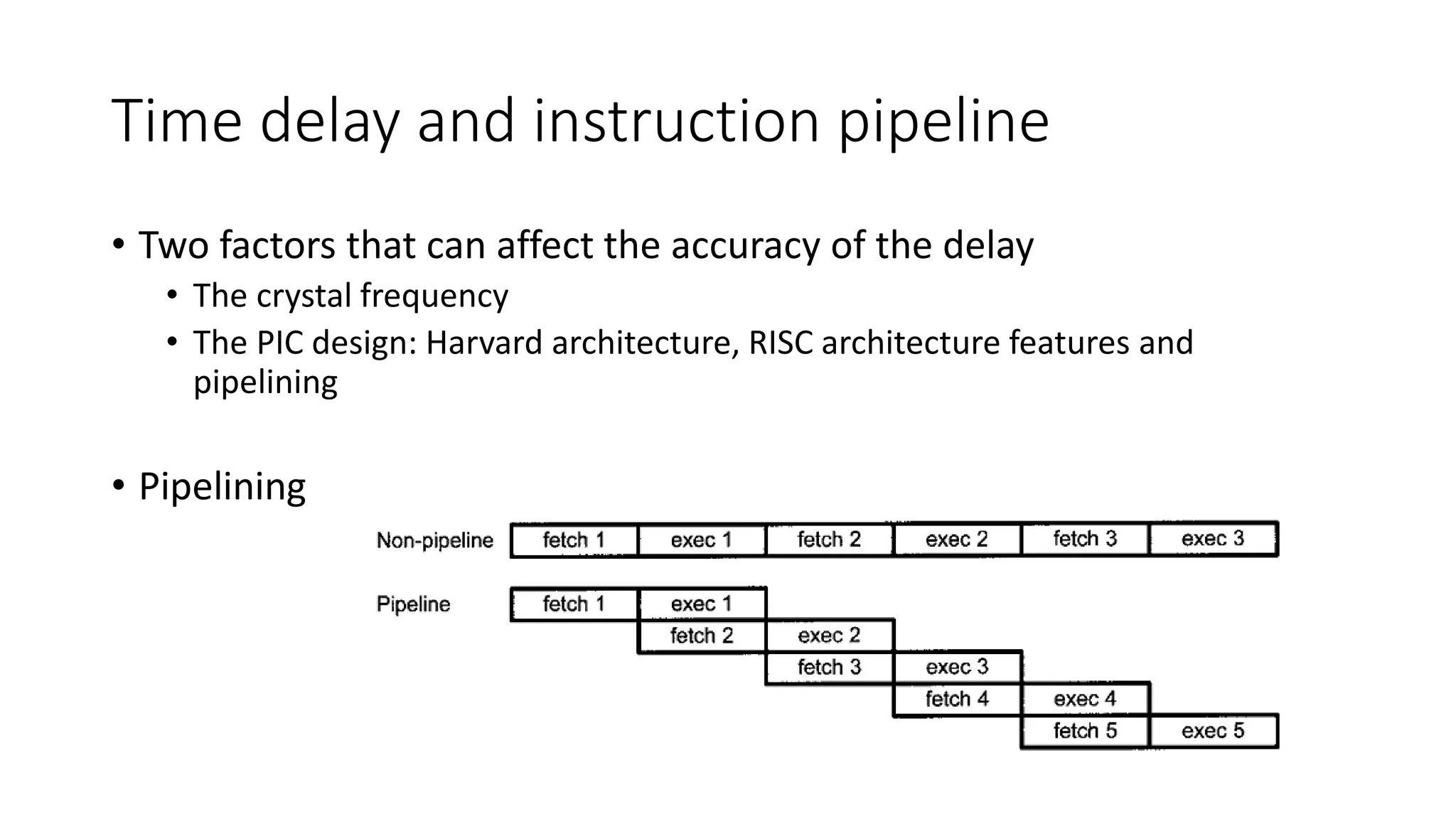 Time delay and instruction pipeline
• Two factors that can affect the accuracy of the delay
• The crystal frequency
• The PIC design: Harvard architecture, RISC architecture features and
pipelining
• Pipelining
 