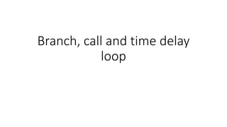 Branch, call and time delay
loop
 