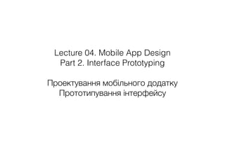 Lecture 04. Mobile App Design
Part 2. Interface Prototyping
Проектування мобільного додатку
Прототипування інтерфейсу
 