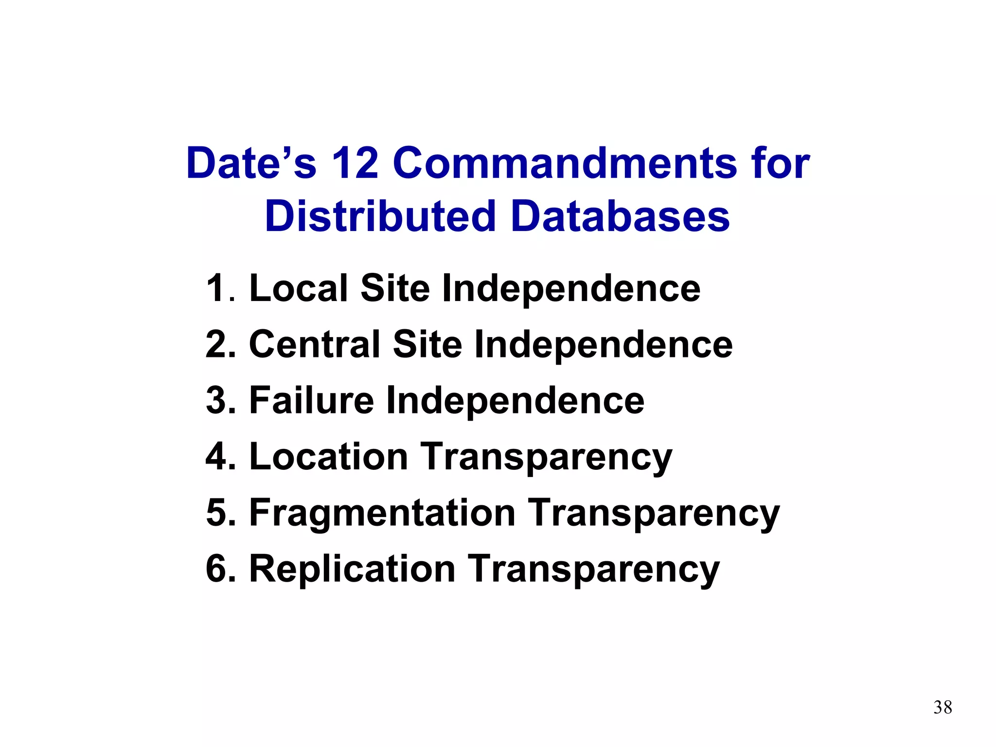 Date’s 12 Commandments for
   Distributed Databases
1. Local Site Independence
2. Central Site Independence
3. Failure Independence
4. Location Transparency
5. Fragmentation Transparency
6. Replication Transparency


                                38
 