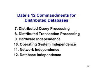 Date’s 12 Commandments for
     Distributed Databases
 7. Distributed Query Processing
 8. Distributed Transaction Processing
 9. Hardware Independence
10. Operating System Independence
11. Network Independence
12. Database Independence

                                         39
 