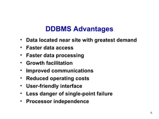 DDBMS Advantages
•   Data located near site with greatest demand
•   Faster data access
•   Faster data processing
•   Growth facilitation
•   Improved communications
•   Reduced operating costs
•   User-friendly interface
•   Less danger of single-point failure
•   Processor independence
                                                  6
 