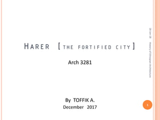 HARER [THE FORTIFIED CITY]
Arch 3281
By TOFFIK A.
December 2017
18-Jan-18
1
HistoryofEthiopianArchitecture
 