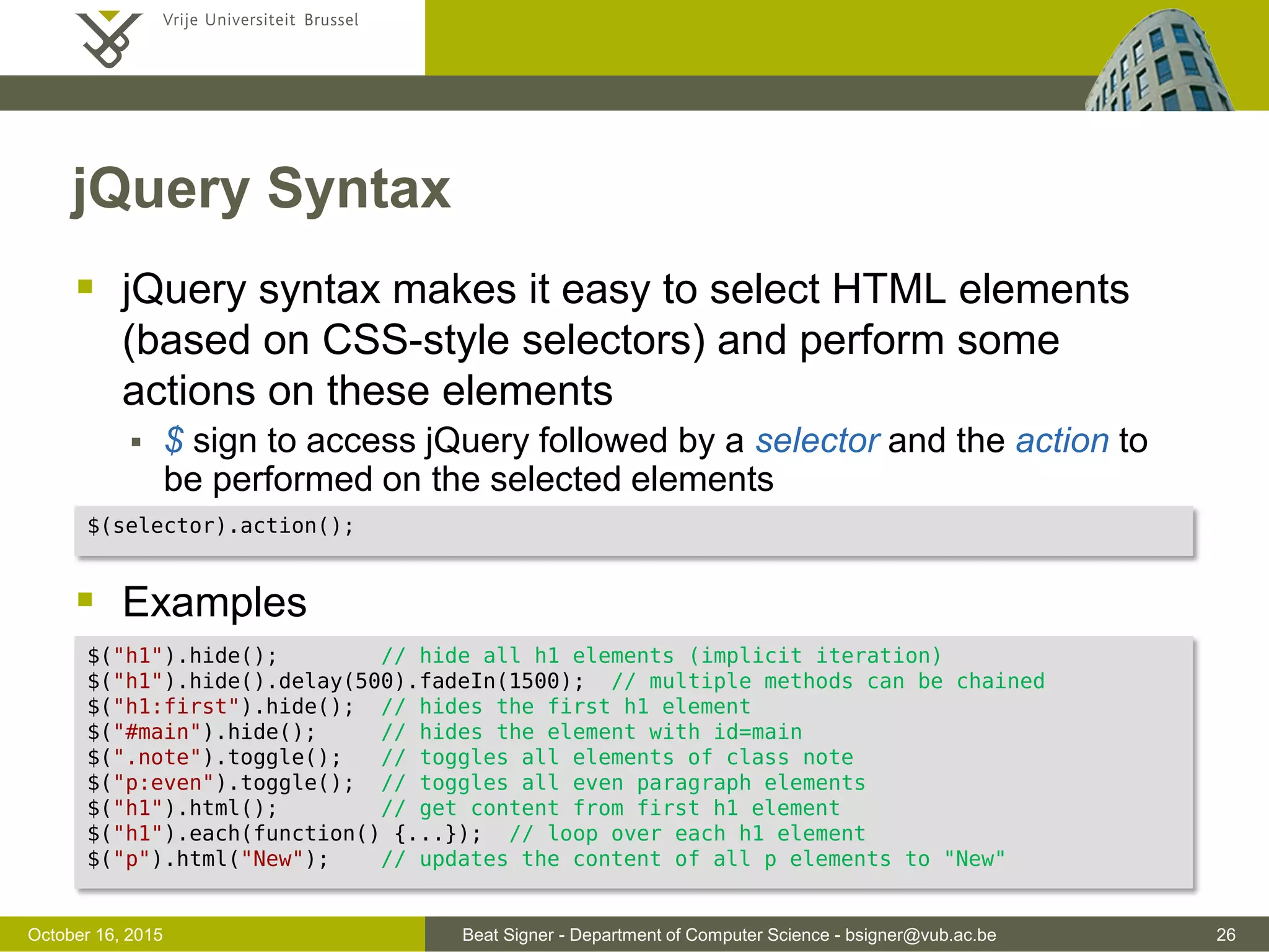 Beat Signer - Department of Computer Science - bsigner@vub.ac.be 26November 4, 2016 DOM Revisited  cross-browser issues when accessing DOM via JavaScript News html head body document title Vrije Univer ... h1 p p … … aInternation ... Vrije Uni ... href http:// ... root node document.getElementsByTagName("h1"); document.getElementById("main"); JavaScript 