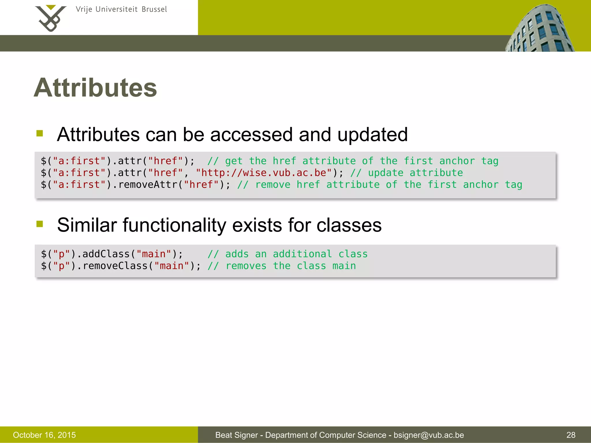 Beat Signer - Department of Computer Science - bsigner@vub.ac.be 28November 4, 2016 Caching jQuery Selections  A jQuery object (result of a selection) has references to the elements in the DOM tree  if the same selection is used multiple times, the jQuery object can be reused (cached) by storing it in a variable var $paragraphs = $("p"); // often prefix $ used for variables with a jQuery object 