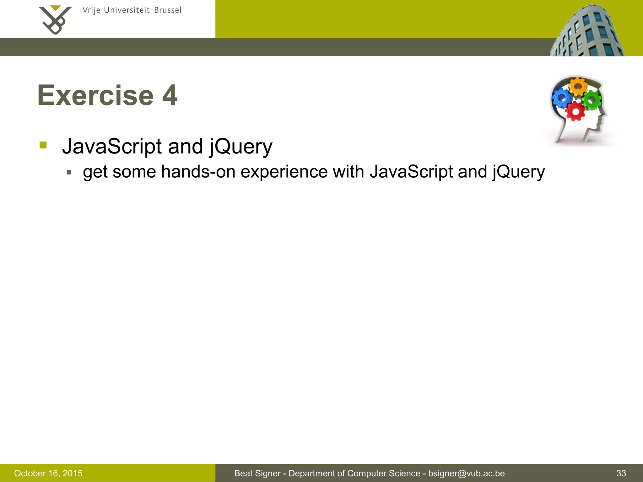 Beat Signer - Department of Computer Science - bsigner@vub.ac.be 33November 4, 2016 Other JavaScript Libraries  jQuery UI  various widgets and effects  jQuery Mobile  touch optimised interaction for mobile devices  Modernizr.js  check availability of certain features in a browser  D3.js  interactive data visualisations 