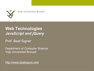2 December 2005
Web Technologies
JavaScript and jQuery
Prof. Beat Signer
Department of Computer Science
Vrije Universiteit Brussel
http://www.beatsigner.com
 