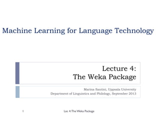 Lecture 4:
The Weka Package
Marina Santini, Uppsala University
Department of Linguistics and Philology, September 2013
Lec 4:TheWeka Package1
Machine Learning for Language Technology
 