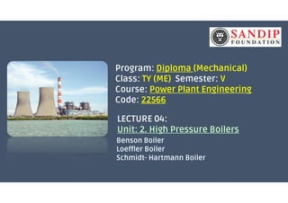Program: Diploma (Mechanical)
Class: TY (ME) Semester: V
Course: Power Plant Engineering
Code: 22566Code: 22566
LECTURE 04:
Unit: 2. High Pressure Boilers
 