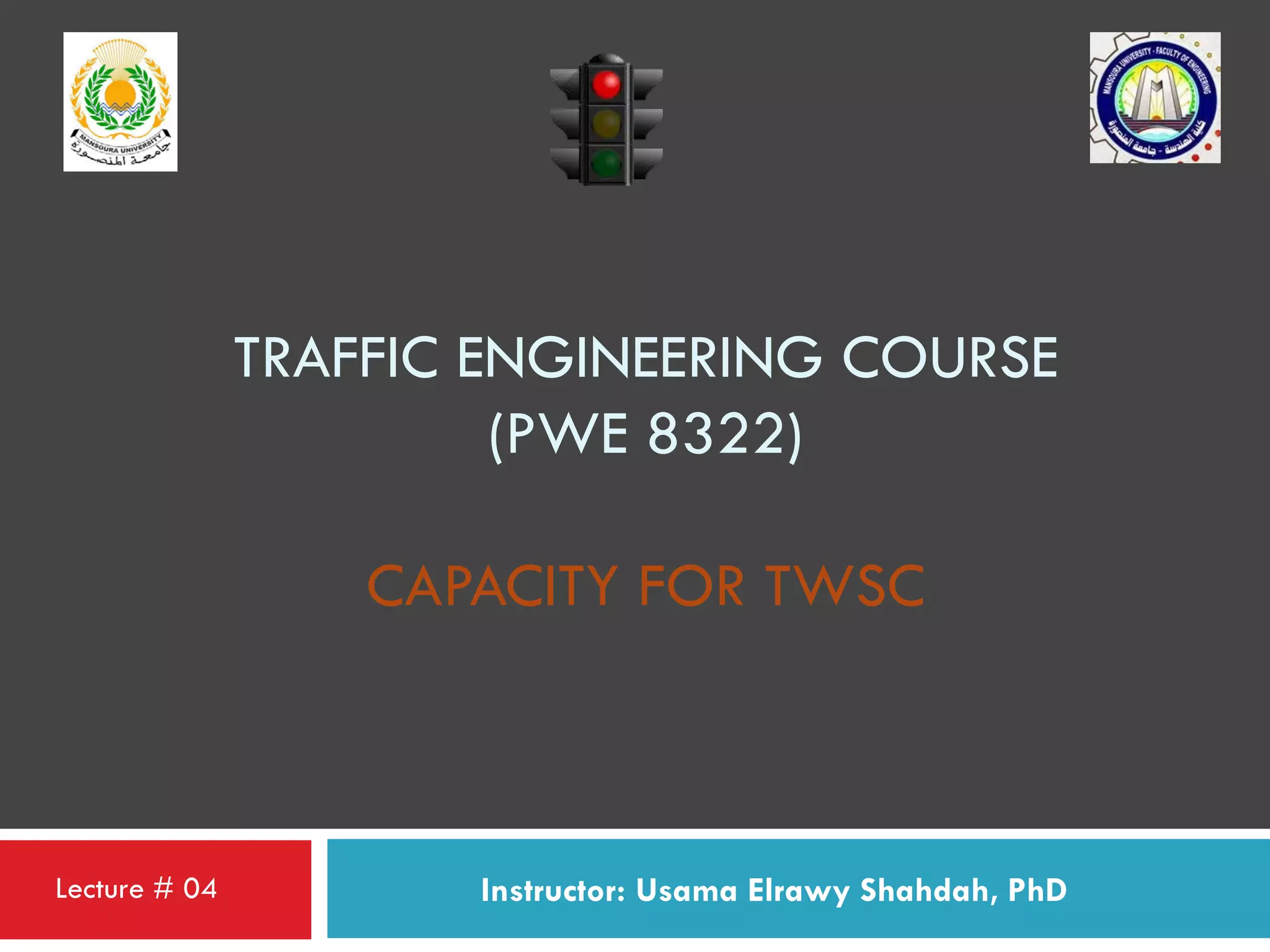 TRAFFIC ENGINEERING COURSE
(PWE 8322)
CAPACITY FOR TWSC
Instructor: Usama Elrawy Shahdah, PhDLecture # 04
 