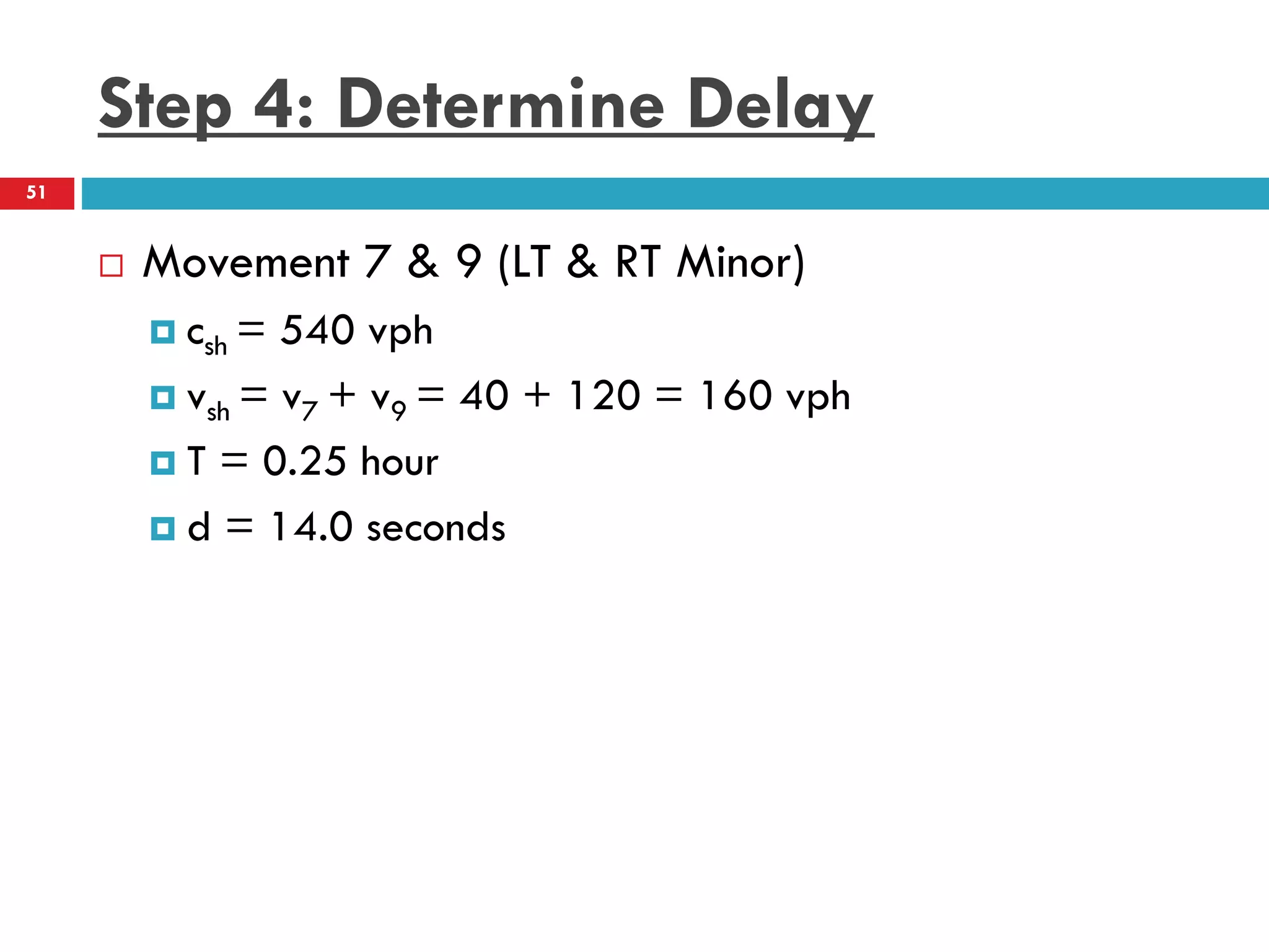 Step 4: Determine Delay
 Movement 7 & 9 (LT & RT Minor)
 csh = 540 vph
 vsh = v7 + v9 = 40 + 120 = 160 vph
 T = 0.25 hour
 d = 14.0 seconds
51
 