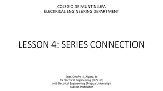 LESSON 4: SERIES CONNECTION
Engr. Onofre E. Algara, Jr.
BS Electrical Engineering (DLSU-D)
MS Electrical Engineering (Mapua University)
Subject Instructor
COLEGIO DE MUNTINLUPA
ELECTRICAL ENGINEERING DEPARTMENT
 