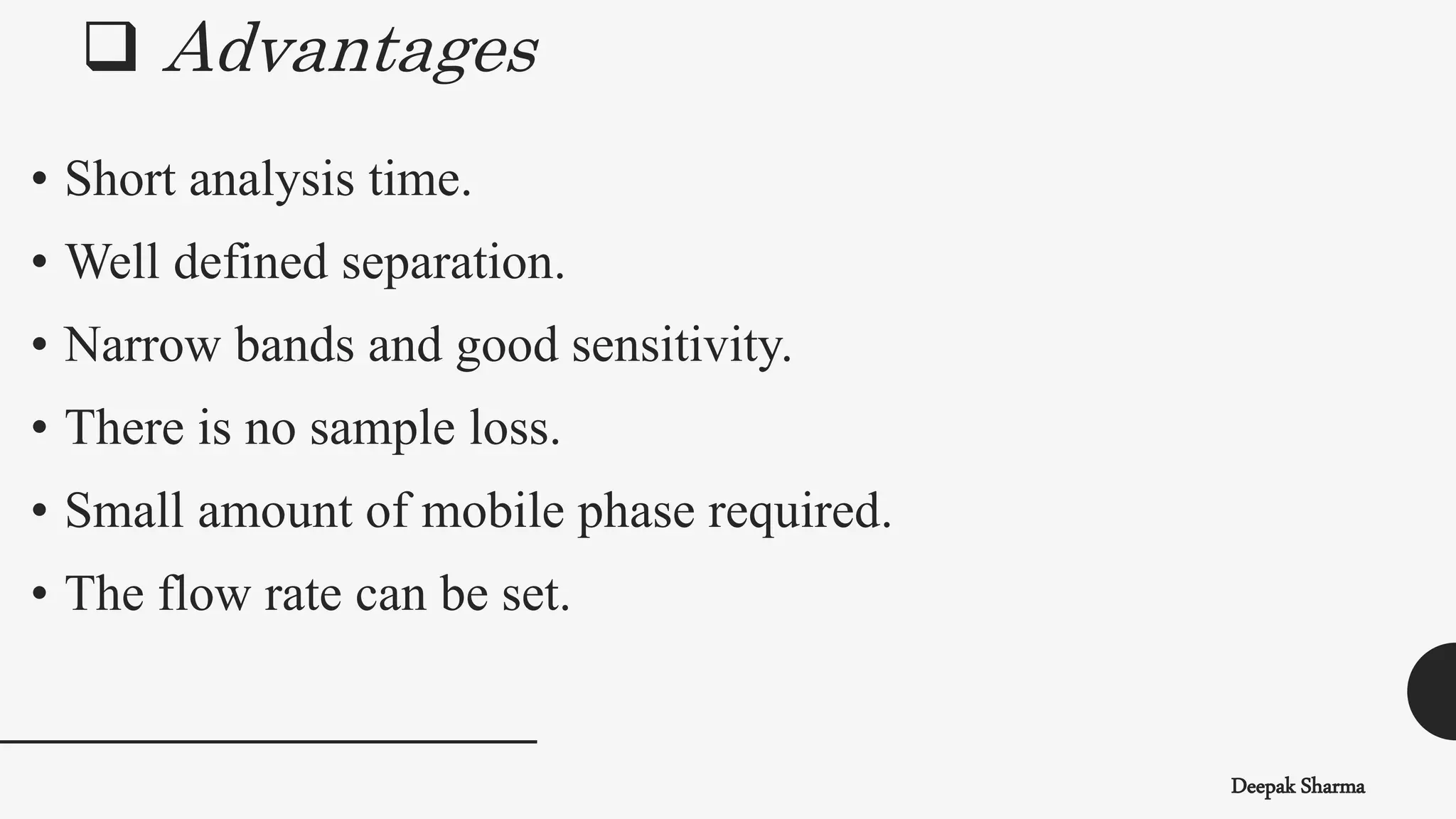  Advantages
Deepak Sharma
• Short analysis time.
• Well defined separation.
• Narrow bands and good sensitivity.
• There is no sample loss.
• Small amount of mobile phase required.
• The flow rate can be set.
 