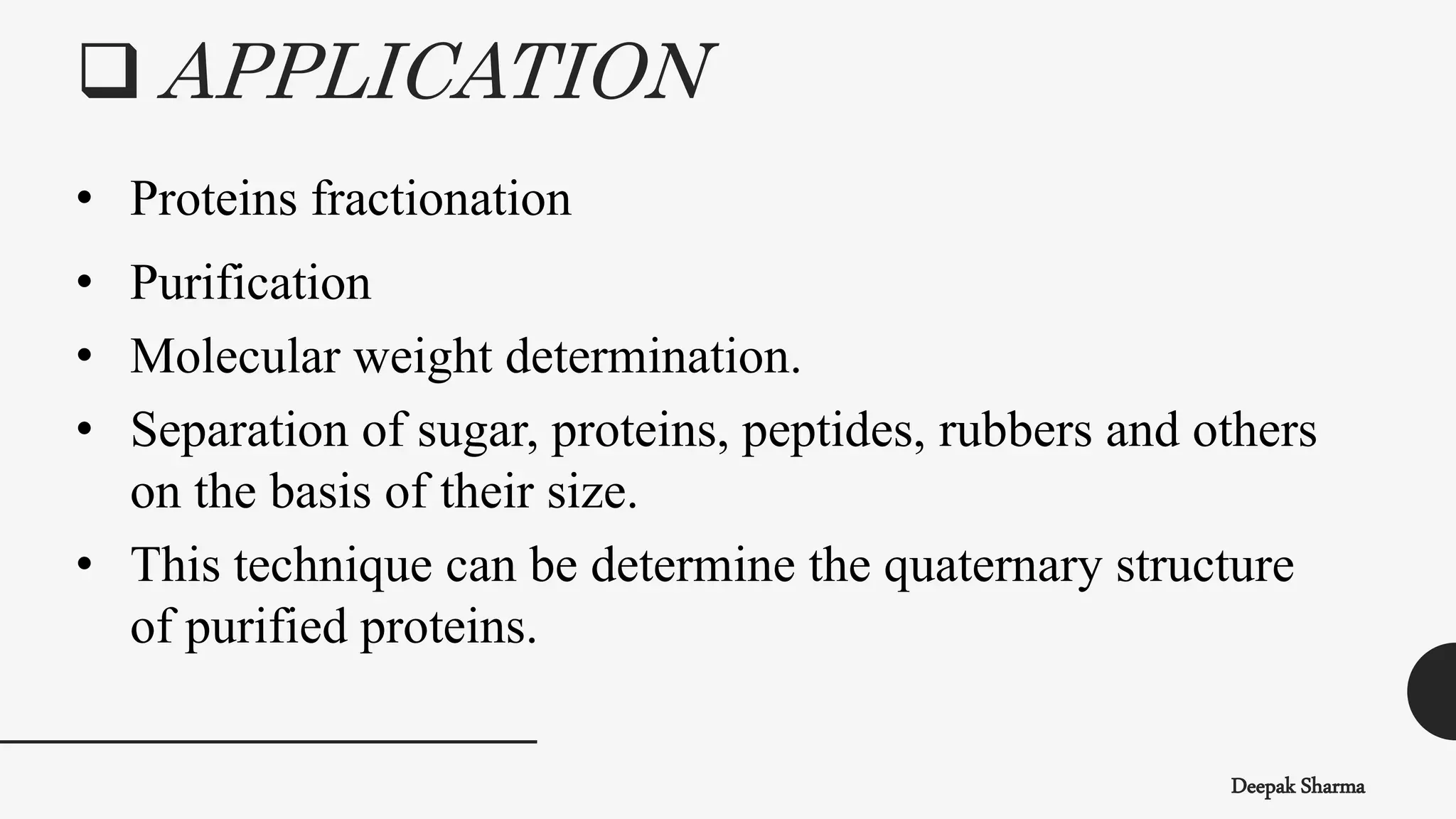  APPLICATION
• Proteins fractionation
• Purification
• Molecular weight determination.
• Separation of sugar, proteins, peptides, rubbers and others
on the basis of their size.
• This technique can be determine the quaternary structure
of purified proteins.
Deepak Sharma
 