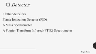  Detector
Deepak Sharma
• Other detectors
Flame Ionization Detector (FID)
A Mass Spectrometer
A Fourier Transform Infrared (FTIR) Spectrometer
 