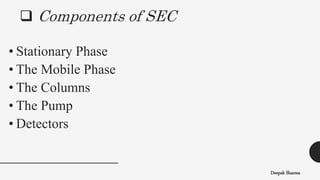  Components of SEC
• Stationary Phase
• The Mobile Phase
• The Columns
• The Pump
• Detectors
Deepak Sharma
 
