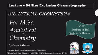 ANALYTICAL CHEMISTRY-4
By-Deepak Sharma
HVHP
Institute of P.G
Studies and Research
Lecture – 04 Size Exclusion Chromatography
For M.Sc.
Analytical
Chemistry
Assistant Professor (Department of Chemistry)
M.Sc. (Analytical Chemistry), GATE, GSET, Research Scholar at HNGU
 