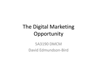 The Digital Marketing Opportunity 5A3190 DMCM David Edmundson-Bird 
