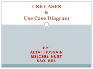 BY:
ALTAF HUSSAIN
MS(CSE), NUST
SSO. KRL
USE CASES
&
Use Case Diagram
 