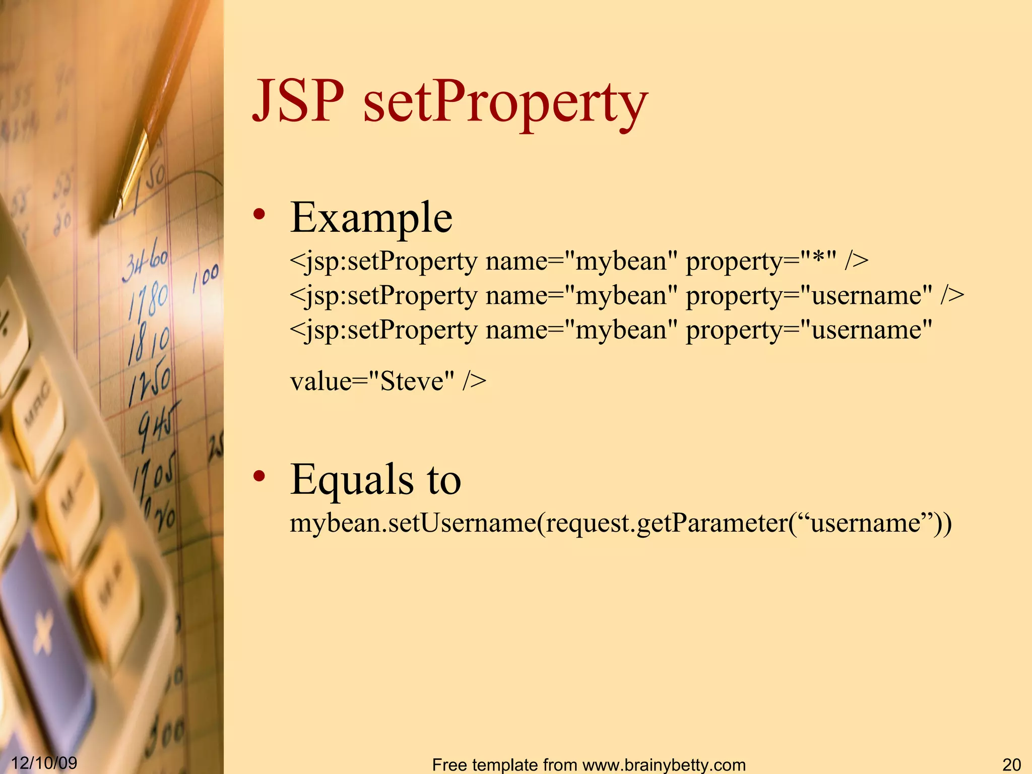 JSP setProperty Example <jsp : setProperty name =" mybean "  property ="*" / > <jsp : setProperty name =" mybean "  property =" username " / > <jsp : setProperty name =" mybean "  property =" username "  value =" Steve " / >   Equals to mybean.setUsername(request.getParameter(“username”)) 
