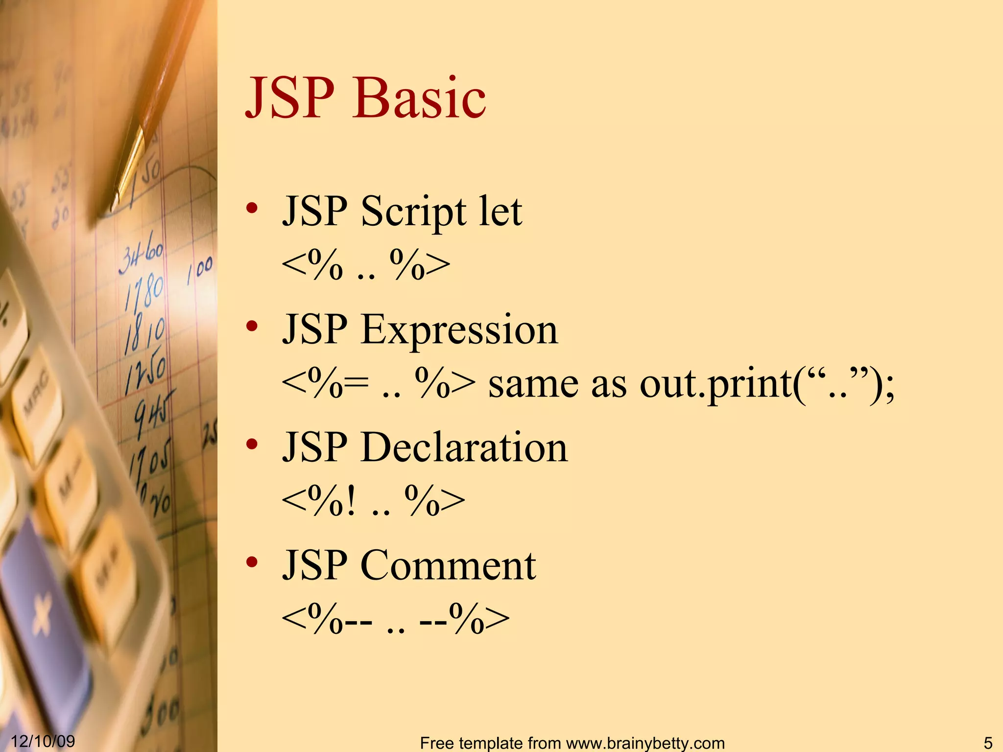 JSP Basic JSP Script let <% .. %> JSP Expression <%= .. %> same as out.print(“..”); JSP Declaration <%! .. %> JSP Comment <%-- .. --%> 