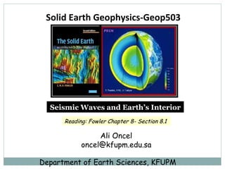 Solid Earth Geophysics-Geop503  Ali Oncel [email_address] Department of Earth Sciences, KFUPM Seismic Waves and Earth’s Interior Reading: Fowler Chapter 8- Section 8.1   