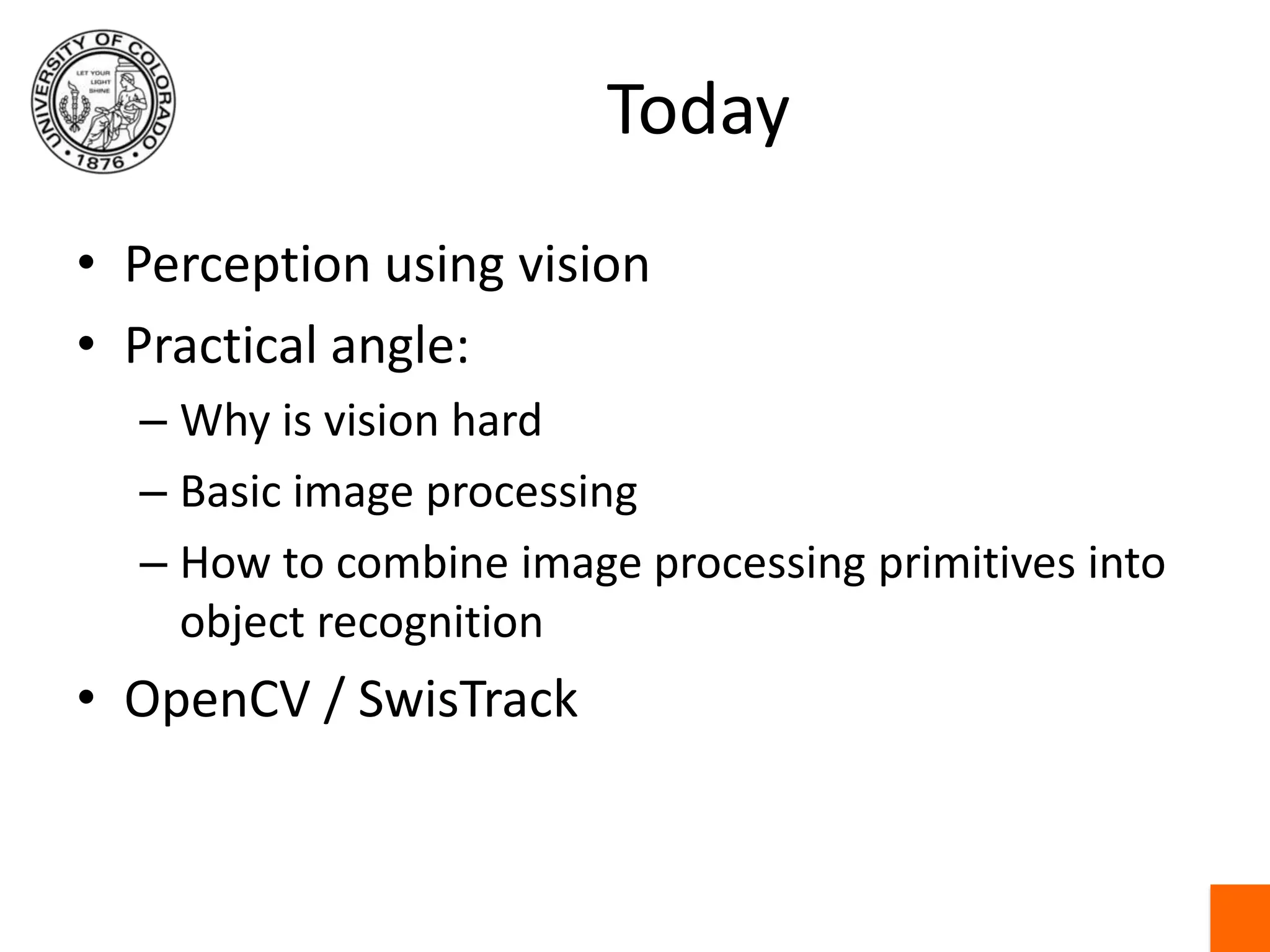 TodayPerception using visionPractical angle:Why is vision hardBasic image processingHow to combine image processing primitives into object recognitionOpenCV / SwisTrack