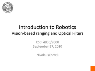 Introduction to RoboticsVision-based ranging and Optical Filters CSCI 4830/7000 September 27, 2010 NikolausCorrell 