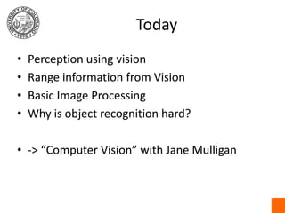 TodayPerception using visionRange information from VisionBasic Image ProcessingWhy is object recognition hard?-> “Computer Vision” with Jane Mulligan