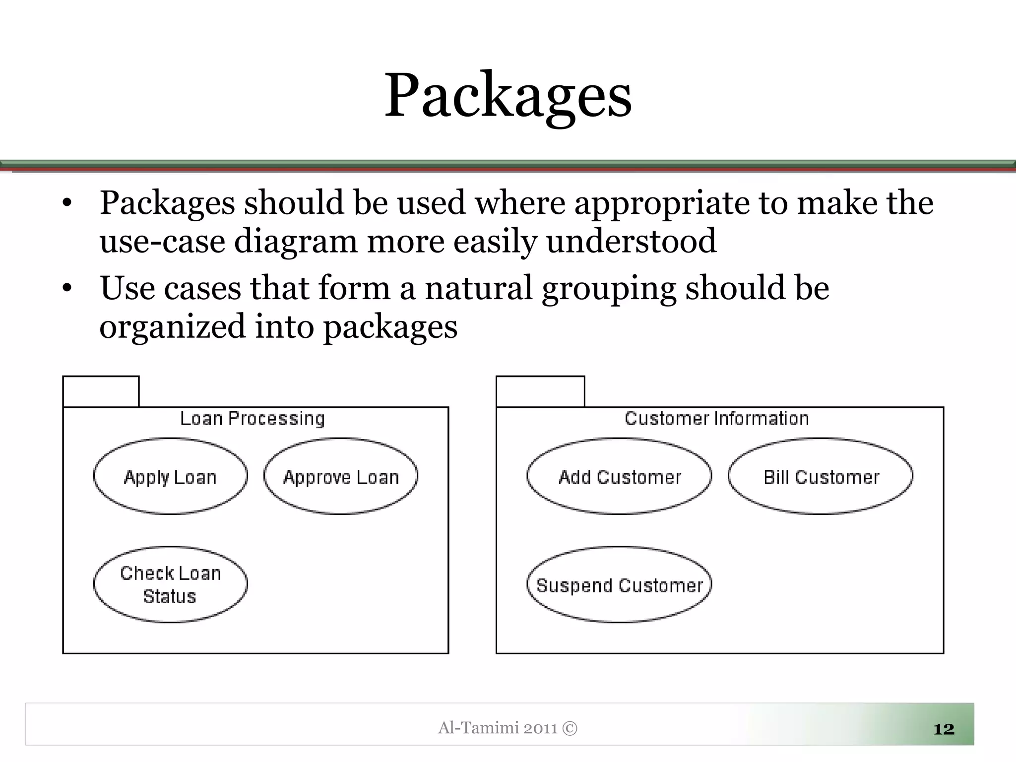 Packages Packages should be used where appropriate to make the use-case diagram more easily understood  Use cases that form a natural grouping should be organized into packages Al-Tamimi 2011 © 