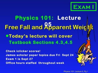Free Fall and Apparent Weight ,[object Object],[object Object],[object Object],[object Object],[object Object],[object Object],Physics 101:  Lecture 05 Exam I 