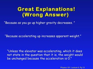 Great Explanations! (Wrong Answer)  “ Because as you go up higher gravity decreases. ” “ Unless the elevator was accelerating, which it does not state in the question that it is, the weight would be unchanged because the acceleration is 0.” “ Because accelerating up increases apparent weight.” 
